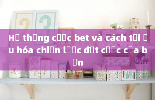 Hệ thống cược bet và cách tối ưu hóa chiến lược đặt cược của bạn