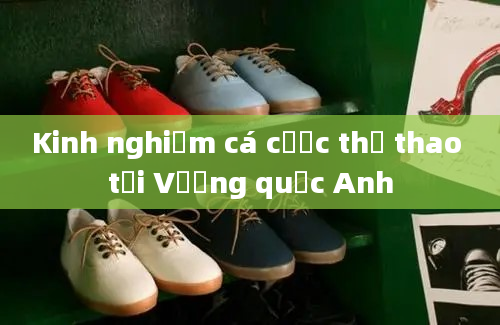 Kinh nghiệm cá cược thể thao tại Vương quốc Anh