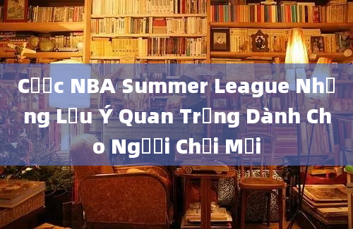 Cược NBA Summer League Những Lưu Ý Quan Trọng Dành Cho Người Chơi Mới