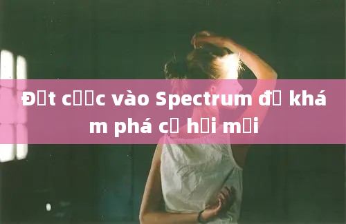 Đặt cược vào Spectrum để khám phá cơ hội mới