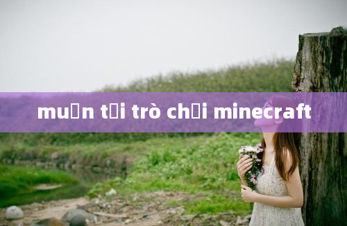 muốn tải trò chơi minecraft