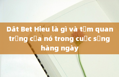 Dât Bet Hieu là gì và tầm quan trọng của nó trong cuộc sống hàng ngày