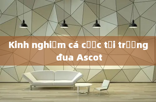 Kinh nghiệm cá cược tại trường đua Ascot