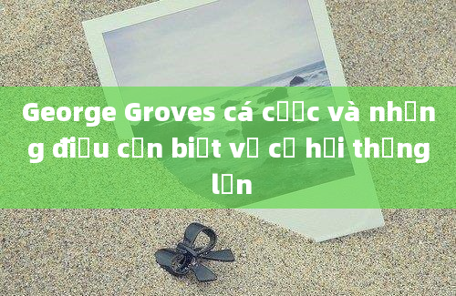 George Groves cá cược và những điều cần biết về cơ hội thắng lớn