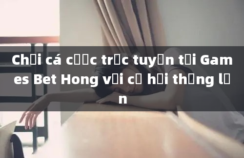 Chơi cá cược trực tuyến tại Games Bet Hong với cơ hội thắng lớn