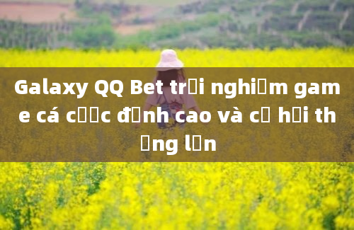 Galaxy QQ Bet trải nghiệm game cá cược đỉnh cao và cơ hội thắng lớn