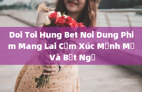 Doi Toi Hung Bet Noi Dung Phim Mang Lai Cảm Xúc Mạnh Mẽ Và Bất Ngờ