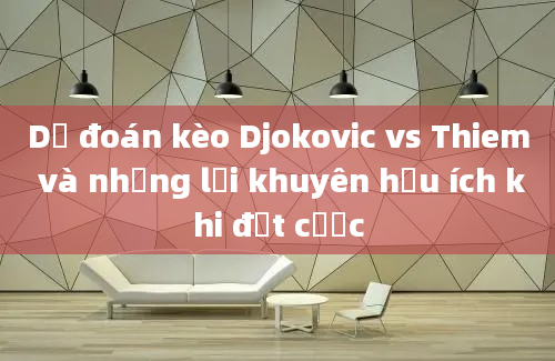 Dự đoán kèo Djokovic vs Thiem và những lời khuyên hữu ích khi đặt cược