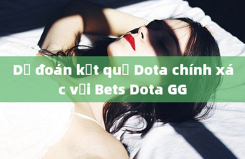 Dự đoán kết quả Dota chính xác với Bets Dota GG