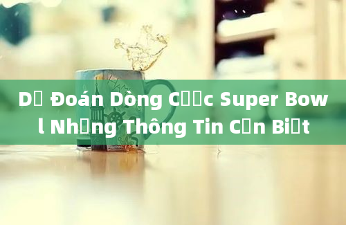 Dự Đoán Dòng Cược Super Bowl Những Thông Tin Cần Biết