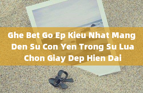 Ghe Bet Go Ep Kieu Nhat Mang Den Su Con Yen Trong Su Lua Chon Giay Dep Hien Dai