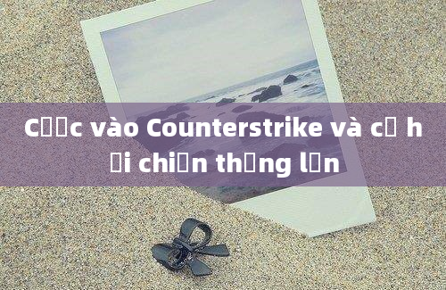 Cược vào Counterstrike và cơ hội chiến thắng lớn