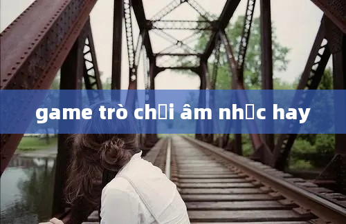 game trò chơi âm nhạc hay