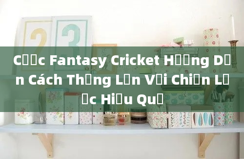 Cược Fantasy Cricket Hướng Dẫn Cách Thắng Lớn Với Chiến Lược Hiệu Quả