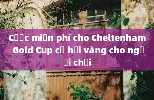 Cược miễn phí cho Cheltenham Gold Cup cơ hội vàng cho người chơi