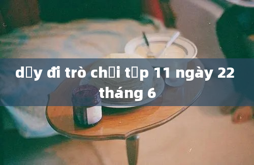 dậy đi trò chơi tập 11 ngày 22 tháng 6