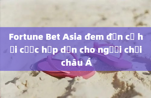 Fortune Bet Asia đem đến cơ hội cược hấp dẫn cho người chơi châu Á