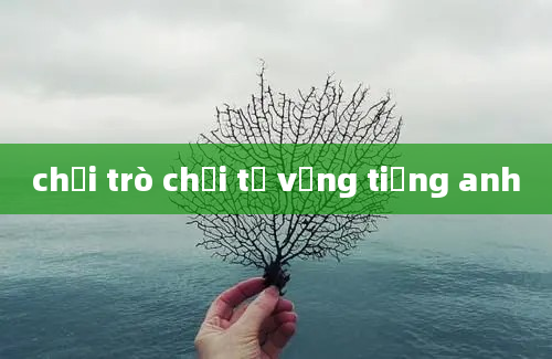 chơi trò chơi từ vựng tiếng anh