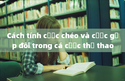 Cách tính cược chéo và cược gấp đôi trong cá cược thể thao