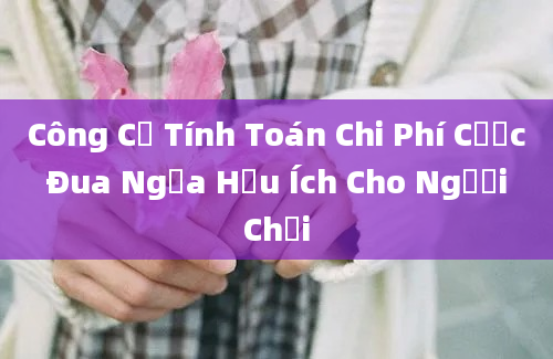 Công Cụ Tính Toán Chi Phí Cược Đua Ngựa Hữu Ích Cho Người Chơi