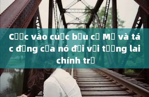 Cược vào cuộc bầu cử Mỹ và tác động của nó đối với tương lai chính trị