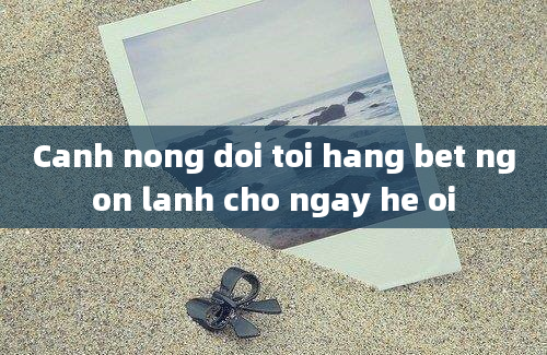 Canh nong doi toi hang bet ngon lanh cho ngay he oi