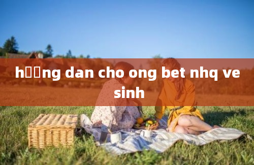 hương dan cho ong bet nhq ve sinh