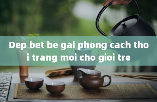 Dep bet be gai phong cach thoi trang moi cho gioi tre