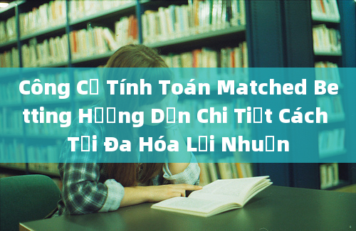 Công Cụ Tính Toán Matched Betting Hướng Dẫn Chi Tiết Cách Tối Đa Hóa Lợi Nhuận