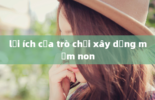 lợi ích của trò chơi xây dựng mầm non