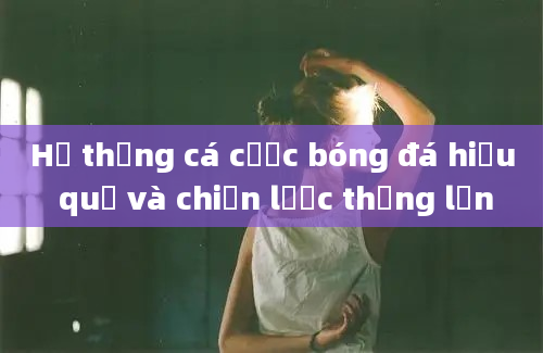 Hệ thống cá cược bóng đá hiệu quả và chiến lược thắng lớn