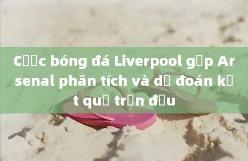 Cược bóng đá Liverpool gặp Arsenal phân tích và dự đoán kết quả trận đấu