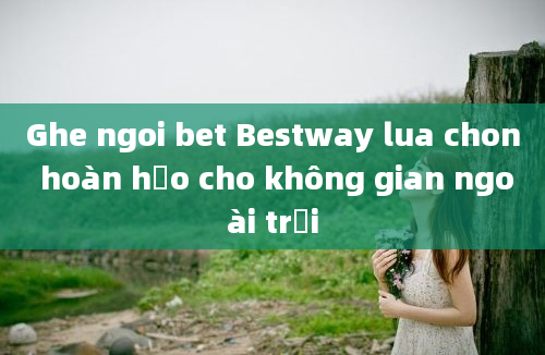 Ghe ngoi bet Bestway lua chon hoàn hảo cho không gian ngoài trời