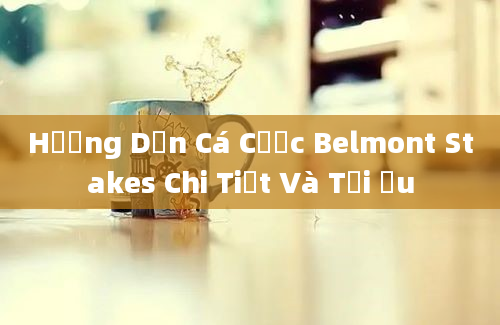 Hướng Dẫn Cá Cược Belmont Stakes Chi Tiết Và Tối Ưu