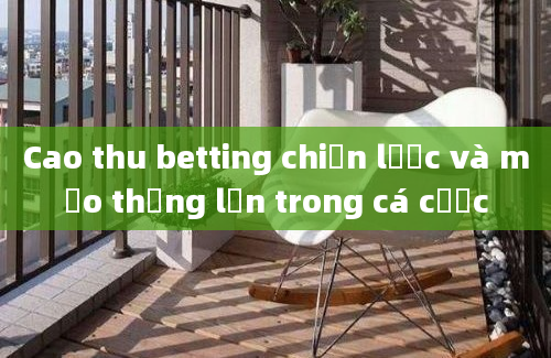 Cao thu betting chiến lược và mẹo thắng lớn trong cá cược