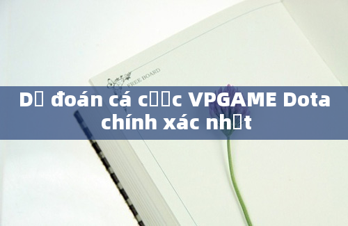 Dự đoán cá cược VPGAME Dota chính xác nhất