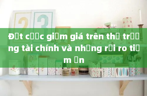 Đặt cược giảm giá trên thị trường tài chính và những rủi ro tiềm ẩn