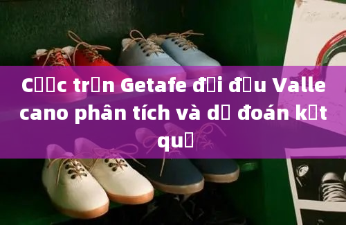 Cược trận Getafe đối đầu Vallecano phân tích và dự đoán kết quả