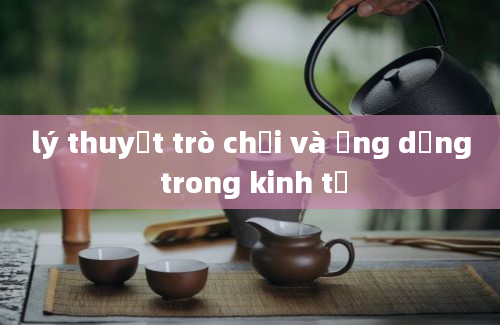 lý thuyết trò chơi và ứng dụng trong kinh tế