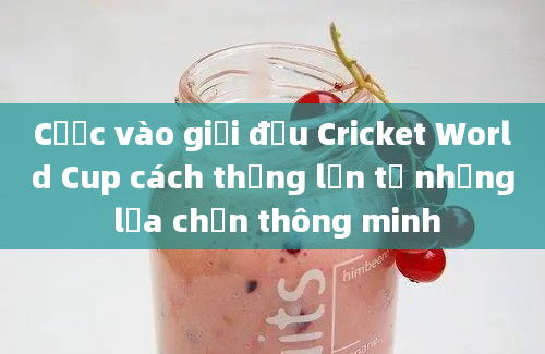 Cược vào giải đấu Cricket World Cup cách thắng lớn từ những lựa chọn thông minh