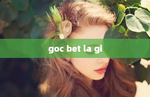 goc bet la gi