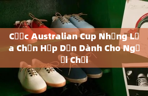 Cược Australian Cup Những Lựa Chọn Hấp Dẫn Dành Cho Người Chơi