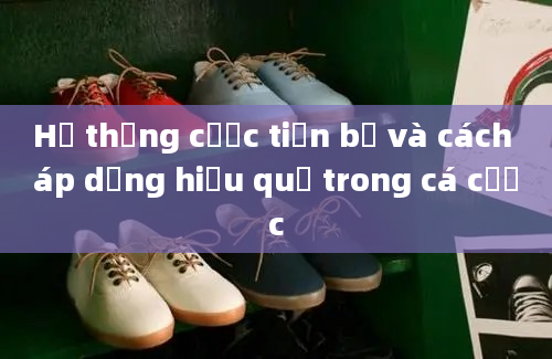 Hệ thống cược tiến bộ và cách áp dụng hiệu quả trong cá cược