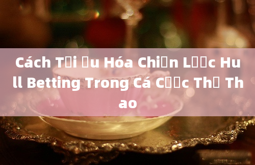 Cách Tối Ưu Hóa Chiến Lược Hull Betting Trong Cá Cược Thể Thao