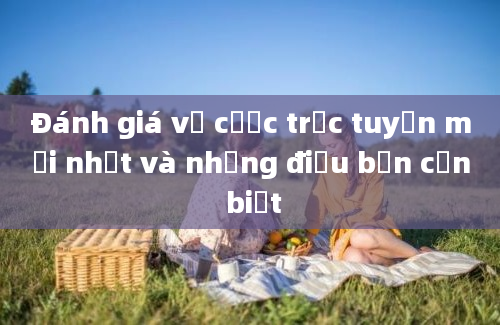 Đánh giá về cược trực tuyến mới nhất và những điều bạn cần biết