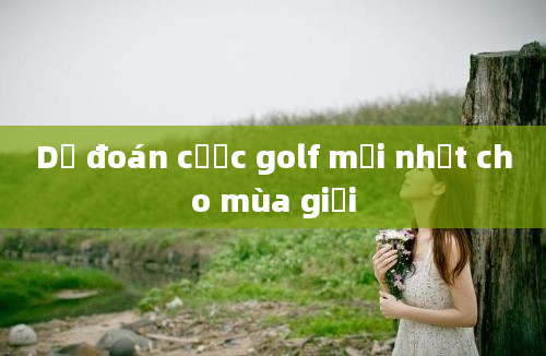 Dự đoán cược golf mới nhất cho mùa giải