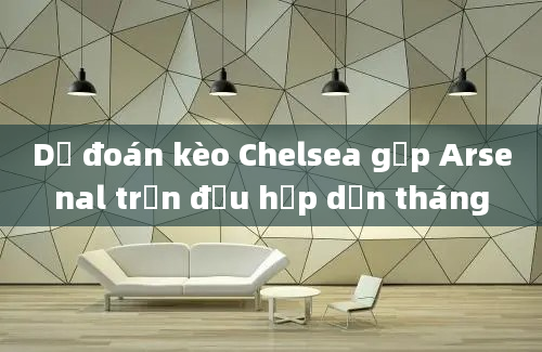 Dự đoán kèo Chelsea gặp Arsenal trận đấu hấp dẫn tháng