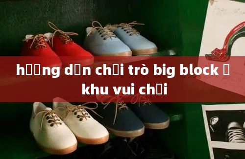 hướng dẫn chơi trò big block ở khu vui chơi