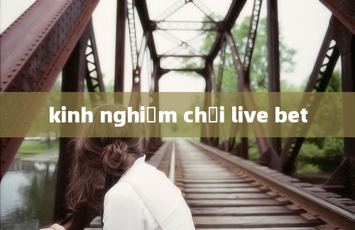 kinh nghiệm chơi live bet