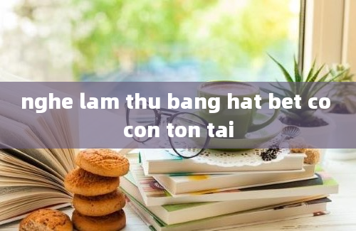 nghe lam thu bang hat bet co con ton tai